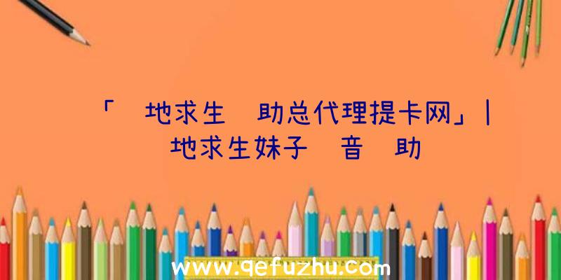 「绝地求生辅助总代理提卡网」|绝地求生妹子语音辅助